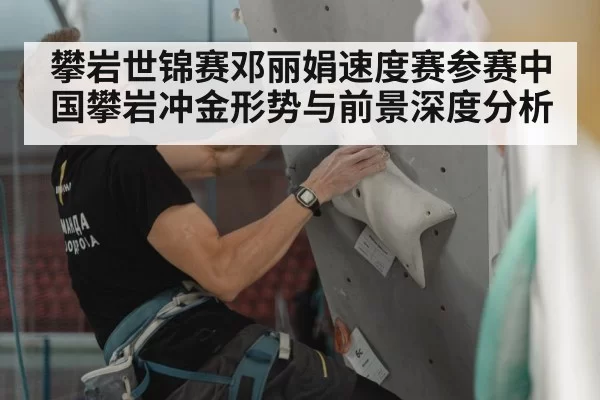 攀岩世锦赛邓丽娟速度赛参赛中国攀岩冲金形势与前景深度分析