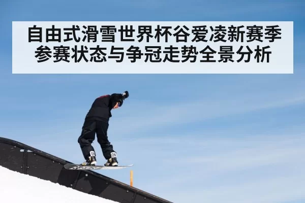 自由式滑雪世界杯谷爱凌新赛季参赛状态与争冠走势全景分析