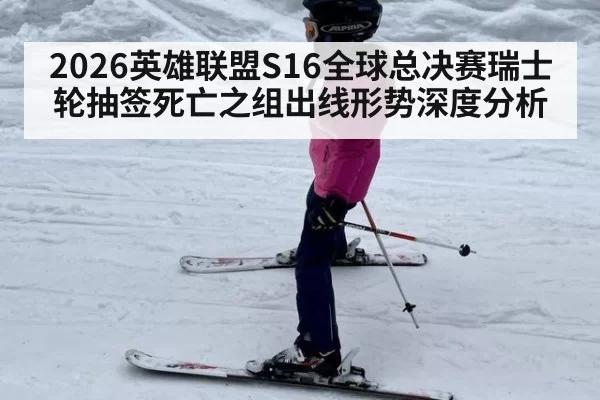 2026英雄联盟S16全球总决赛瑞士轮抽签死亡之组出线形势深度分析