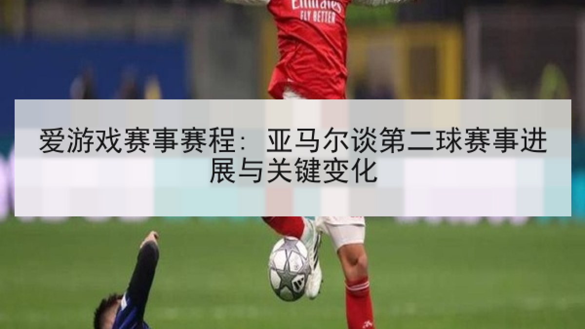 爱游戏赛事赛程: 亚马尔谈第二球赛事进展与关键变化